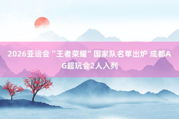 2026亚运会“王者荣耀”国家队名单出炉 成都AG超玩会2人入列