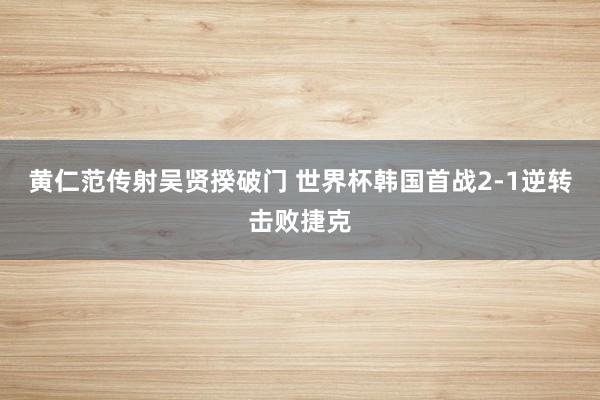 黄仁范传射吴贤揆破门 世界杯韩国首战2-1逆转击败捷克