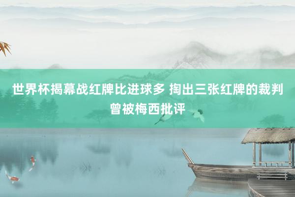 世界杯揭幕战红牌比进球多 掏出三张红牌的裁判曾被梅西批评
