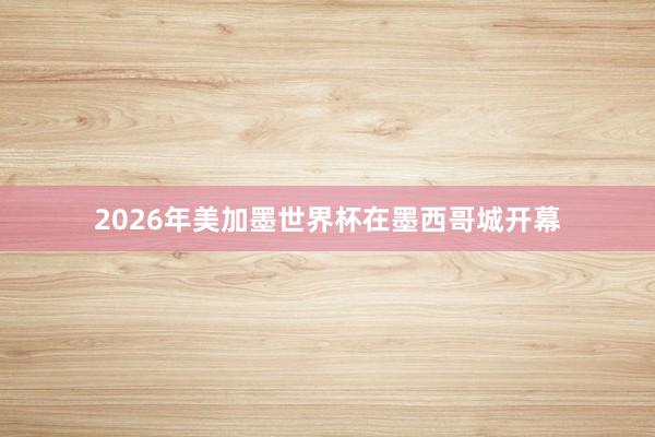 2026年美加墨世界杯在墨西哥城开幕