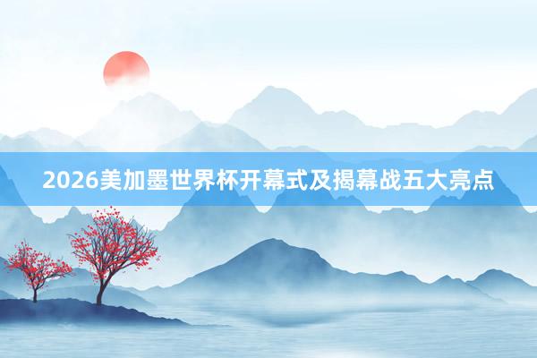2026美加墨世界杯开幕式及揭幕战五大亮点