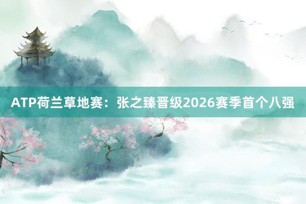ATP荷兰草地赛：张之臻晋级2026赛季首个八强