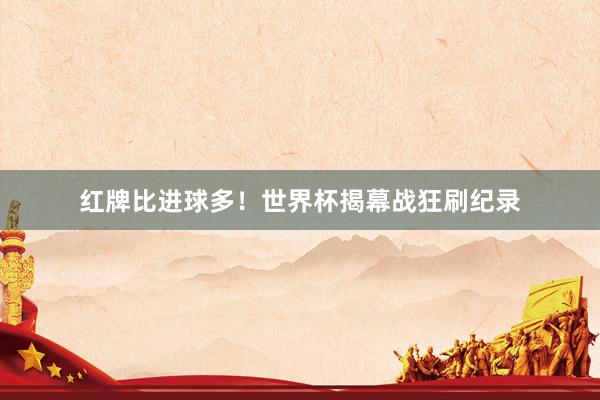 红牌比进球多！世界杯揭幕战狂刷纪录