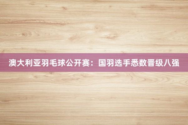 澳大利亚羽毛球公开赛：国羽选手悉数晋级八强