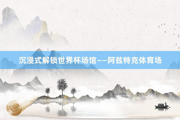 沉浸式解锁世界杯场馆——阿兹特克体育场