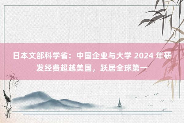 日本文部科学省：中国企业与大学 2024 年研发经费超越美国，跃居全球第一