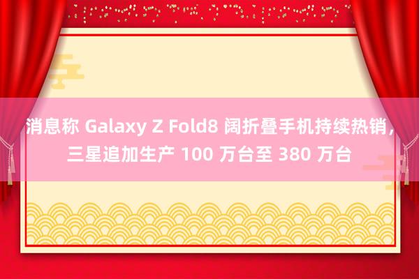 消息称 Galaxy Z Fold8 阔折叠手机持续热销，三星追加生产 100 万台至 380 万台