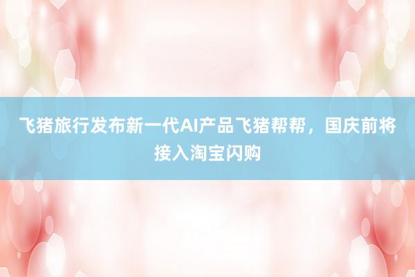 飞猪旅行发布新一代AI产品飞猪帮帮，国庆前将接入淘宝闪购