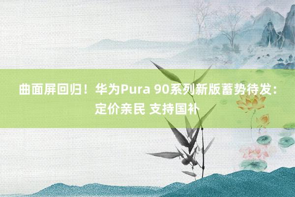 曲面屏回归！华为Pura 90系列新版蓄势待发：定价亲民 支持国补