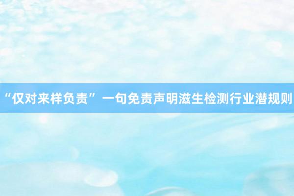 “仅对来样负责” 一句免责声明滋生检测行业潜规则
