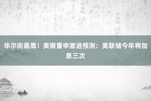 华尔街最鹰！美银重申激进预测：美联储今年将加息三次