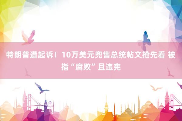特朗普遭起诉！10万美元兜售总统帖文抢先看 被指“腐败”且违宪