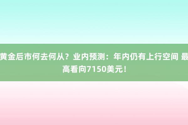 黄金后市何去何从？业内预测：年内仍有上行空间 最高看向7150美元！