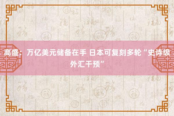 高盛：万亿美元储备在手 日本可复刻多轮“史诗级外汇干预”