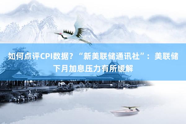 如何点评CPI数据？“新美联储通讯社”：美联储下月加息压力有所缓解