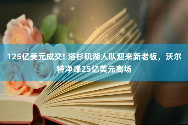 125亿美元成交! 洛杉矶湖人队迎来新老板，沃尔特净赚25亿美元离场
