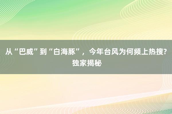 从“巴威”到“白海豚”，今年台风为何频上热搜? 独家揭秘