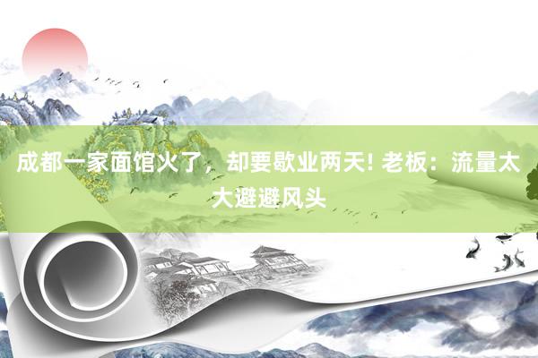 成都一家面馆火了，却要歇业两天! 老板：流量太大避避风头