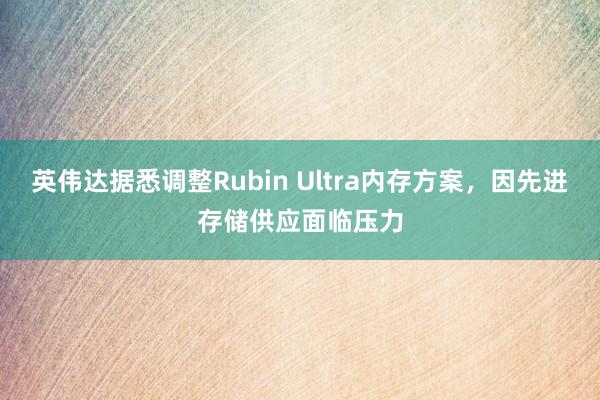 英伟达据悉调整Rubin Ultra内存方案，因先进存储供应面临压力
