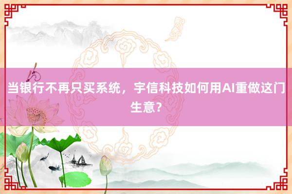 当银行不再只买系统，宇信科技如何用AI重做这门生意？
