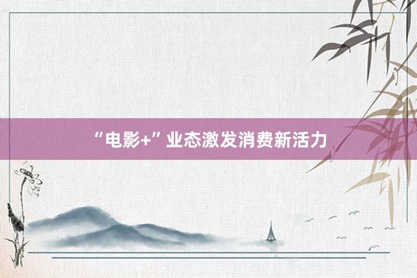 “电影+”业态激发消费新活力
