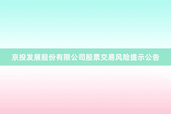 京投发展股份有限公司股票交易风险提示公告