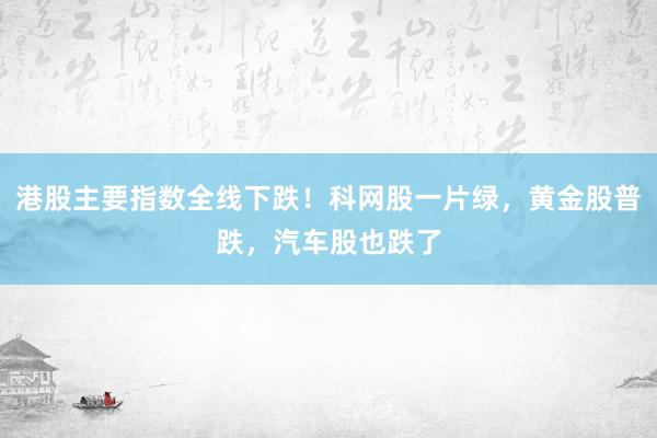 港股主要指数全线下跌！科网股一片绿，黄金股普跌，汽车股也跌了