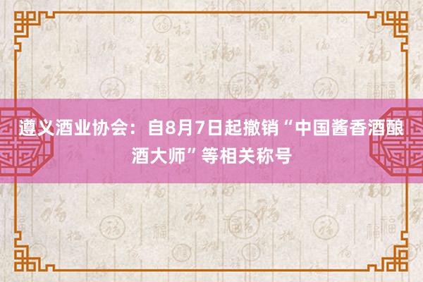 遵义酒业协会：自8月7日起撤销“中国酱香酒酿酒大师”等相关称号