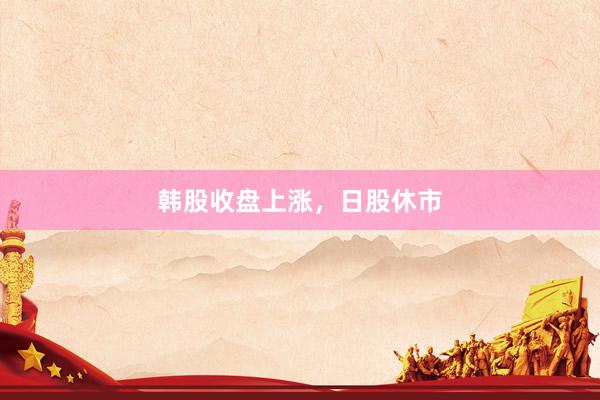 韩股收盘上涨，日股休市