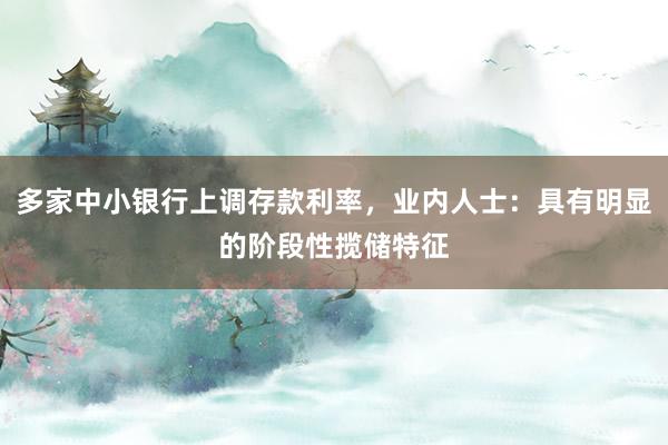 多家中小银行上调存款利率，业内人士：具有明显的阶段性揽储特征