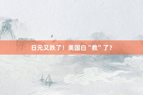 日元又跌了！美国白“救”了？