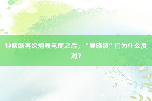 钟睒睒再次炮轰电商之后，“吴晓波”们为什么反对？