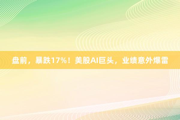 盘前，暴跌17%！美股AI巨头，业绩意外爆雷