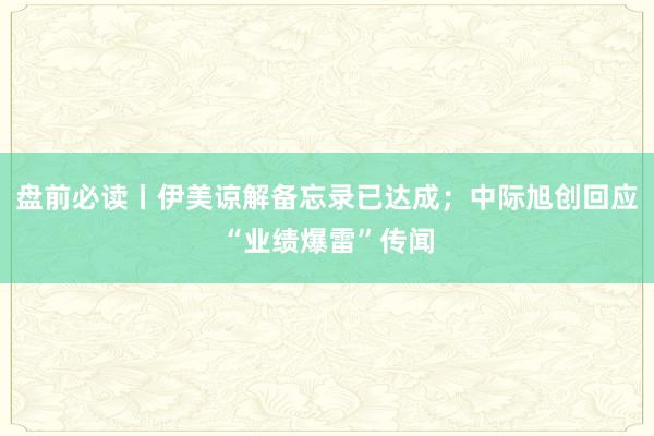 盘前必读丨伊美谅解备忘录已达成；中际旭创回应“业绩爆雷”传闻