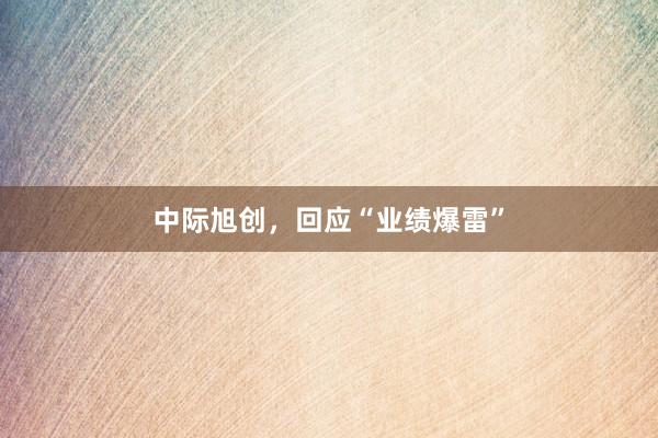 中际旭创，回应“业绩爆雷”