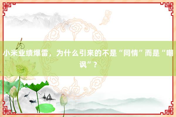 小米业绩爆雷，为什么引来的不是“同情”而是“嘲讽”？