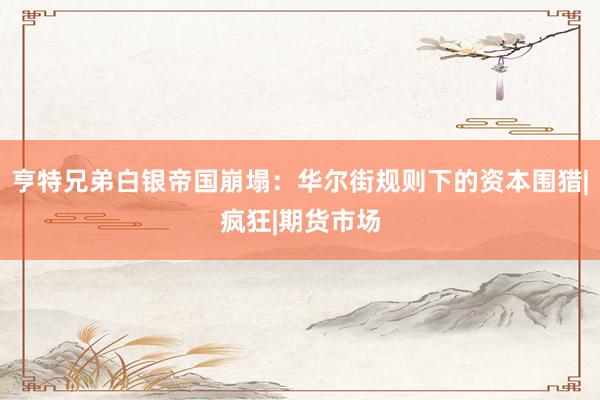 亨特兄弟白银帝国崩塌：华尔街规则下的资本围猎|疯狂|期货市场