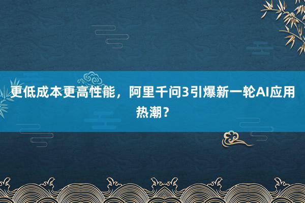 更低成本更高性能，阿里千问3引爆新一轮AI应用热潮？