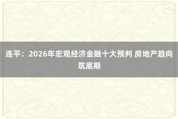 连平：2026年宏观经济金融十大预判 房地产趋向筑底期