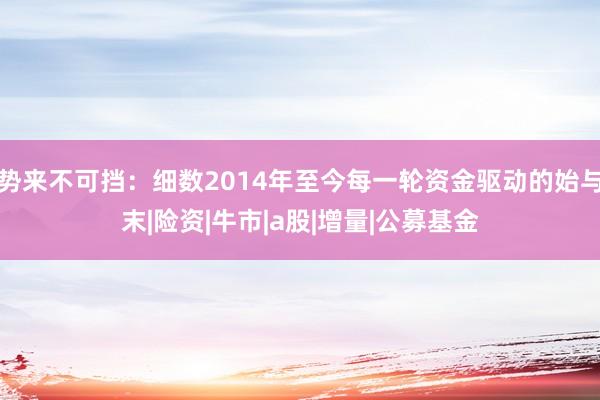势来不可挡：细数2014年至今每一轮资金驱动的始与末|险资|牛市|a股|增量|公募基金
