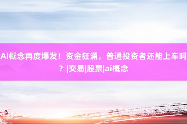 AI概念再度爆发！资金狂涌，普通投资者还能上车吗？|交易|股票|ai概念