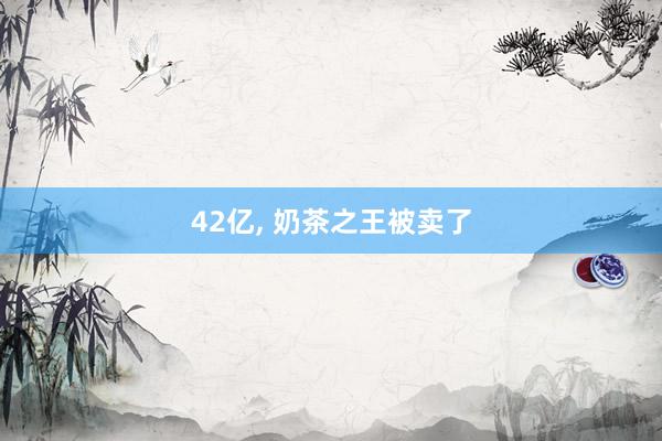 42亿, 奶茶之王被卖了