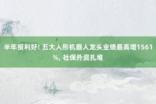 半年报利好! 五大人形机器人龙头业绩最高增1561%, 社保外资扎堆