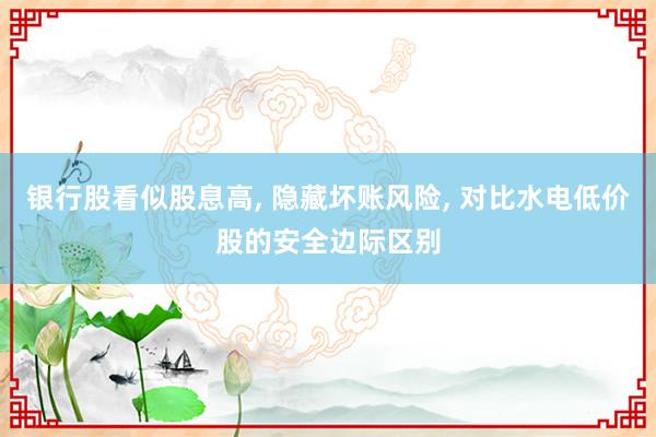 银行股看似股息高, 隐藏坏账风险, 对比水电低价股的安全边际区别