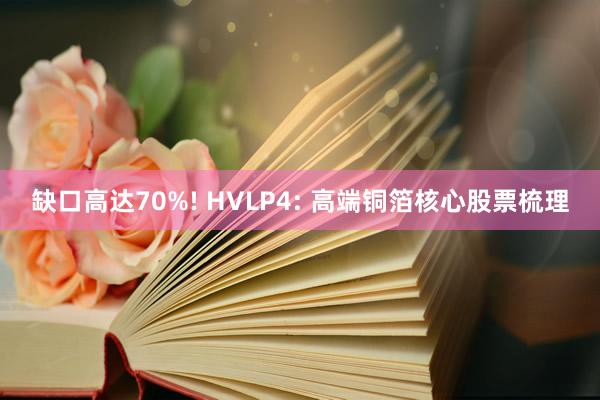 缺口高达70%! HVLP4: 高端铜箔核心股票梳理