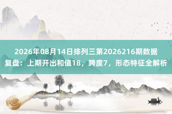 2026年08月14日排列三第2026216期数据复盘：上期开出和值18，跨度7，形态特征全解析