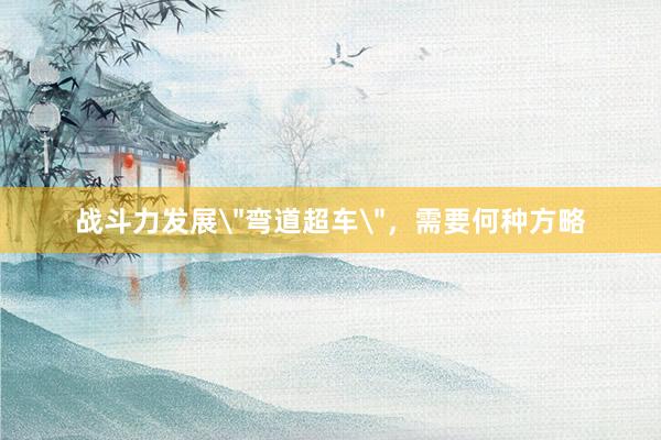 战斗力发展＂弯道超车＂，需要何种方略