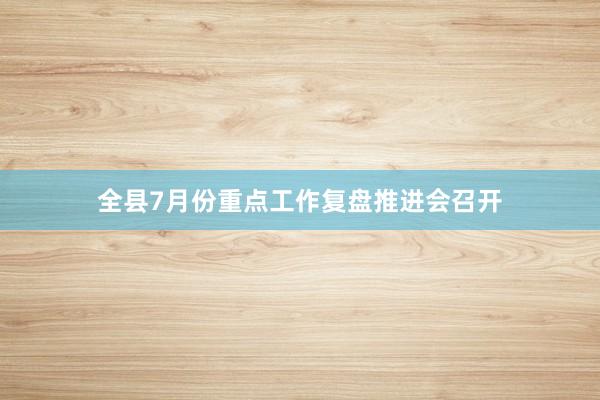 全县7月份重点工作复盘推进会召开