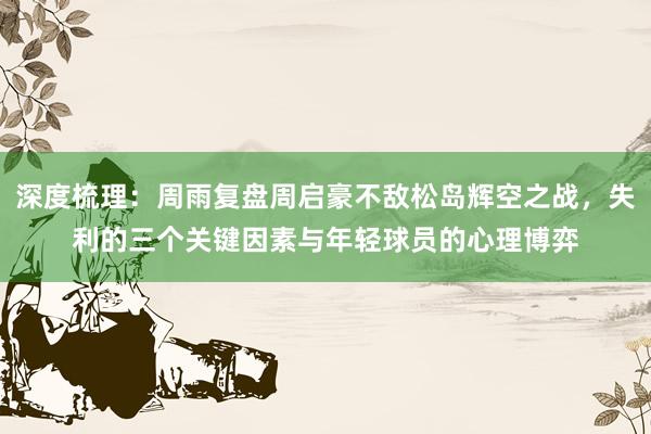 深度梳理：周雨复盘周启豪不敌松岛辉空之战，失利的三个关键因素与年轻球员的心理博弈