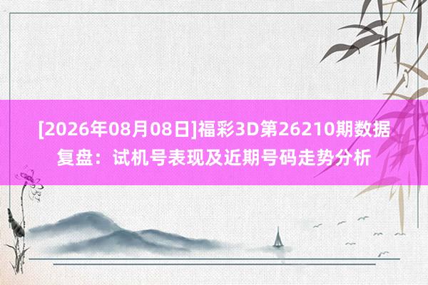 [2026年08月08日]福彩3D第26210期数据复盘：试机号表现及近期号码走势分析
